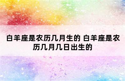 白羊座是农历几月生的 白羊座是农历几月几日出生的